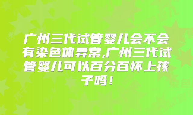 广州三代试管婴儿会不会有染色体异常,广州三代试管婴儿可以百分百怀上孩子吗！