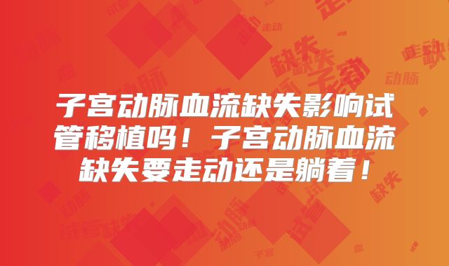 子宫动脉血流缺失影响试管移植吗！子宫动脉血流缺失要走动还是躺着！