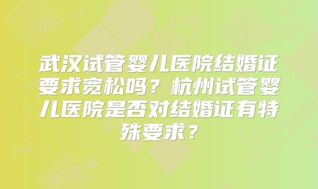 武汉试管婴儿医院结婚证要求宽松吗?杭州试管婴儿医院是否对结婚证有特殊要求?