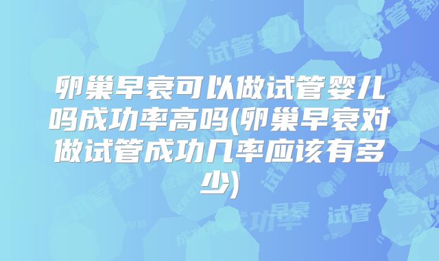 卵巢早衰可以做试管婴儿吗成功率高吗(卵巢早衰对做试管成功几率应该有多少)