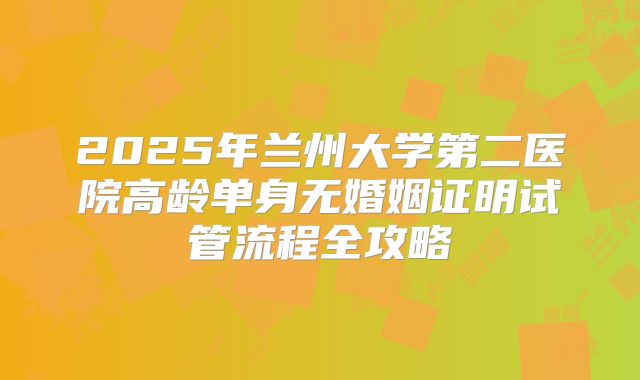 2025年兰州大学第二医院高龄单身无婚姻证明试管流程全攻略