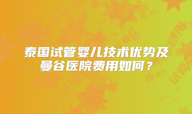 泰国试管婴儿技术优势及曼谷医院费用如何?
