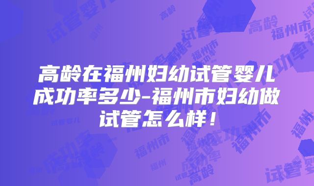 高龄在福州妇幼试管婴儿成功率多少-福州市妇幼做试管怎么样！
