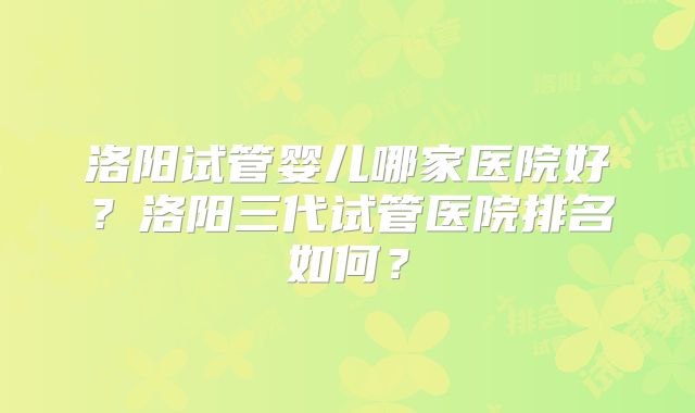 洛阳试管婴儿哪家医院好？洛阳三代试管医院排名如何？