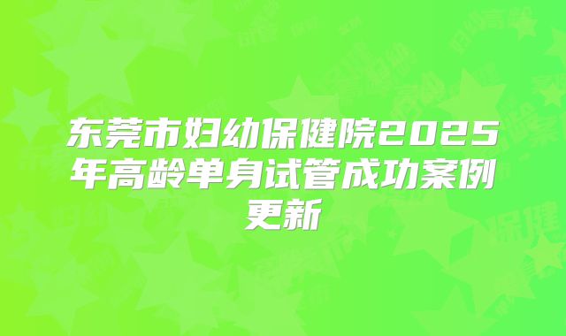 东莞市妇幼保健院2025年高龄单身试管成功案例更新