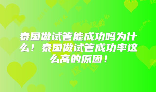 泰国做试管能成功吗为什么！泰国做试管成功率这么高的原因！