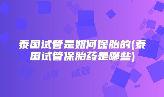 泰国试管是如何保胎的(泰国试管保胎药是哪些)