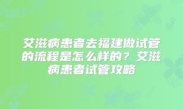 艾滋病患者去福建做试管的流程是怎么样的？艾滋病患者试管攻略