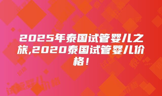 2025年泰国试管婴儿之旅,2020泰国试管婴儿价格!