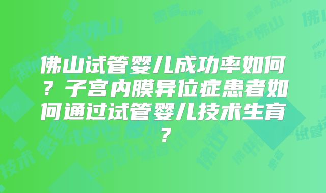 佛山试管婴儿成功率如何？子宫内膜异位症患者如何通过试管婴儿技术生育？