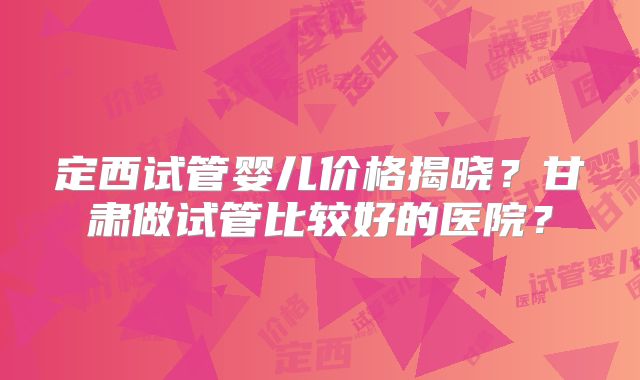 定西试管婴儿价格揭晓?甘肃做试管比较好的医院?