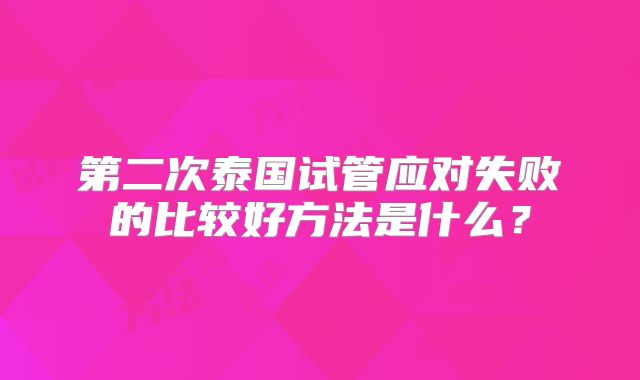 第二次泰国试管应对失败的比较好方法是什么？