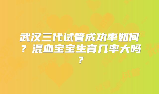 武汉三代试管成功率如何?混血宝宝生育几率大吗?