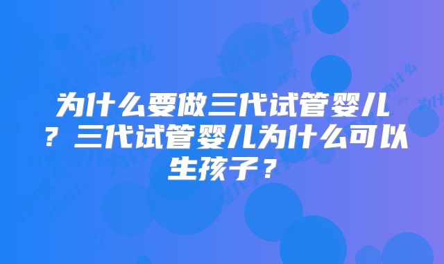 为什么要做三代试管婴儿?三代试管婴儿为什么可以生孩子?