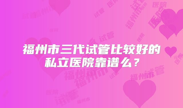 福州市三代试管比较好的私立医院靠谱么?