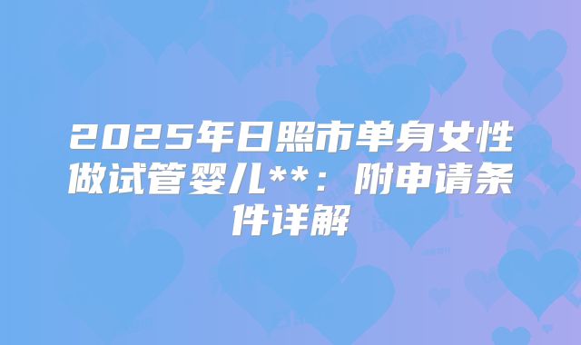 2025年日照市单身女性做试管婴儿**：附申请条件详解
