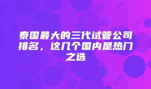 泰国最大的三代试管公司排名,这几个国内是热门之选