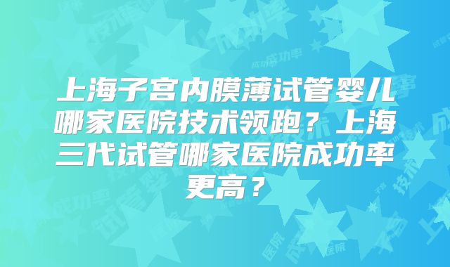 上海子宫内膜薄试管婴儿哪家医院技术领跑?上海三代试管哪家医院成功率更高?