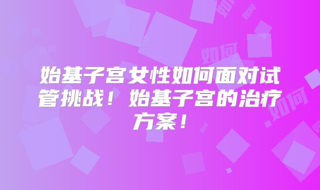 始基子宫女性如何面对试管挑战！始基子宫的治疗方案！