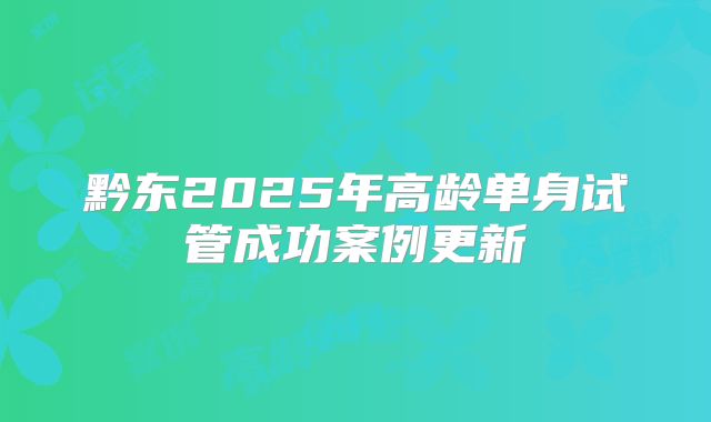 黔东2025年高龄单身试管成功案例更新