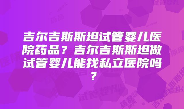 吉尔吉斯斯坦试管婴儿医院药品?吉尔吉斯斯坦做试管婴儿能找私立医院吗?