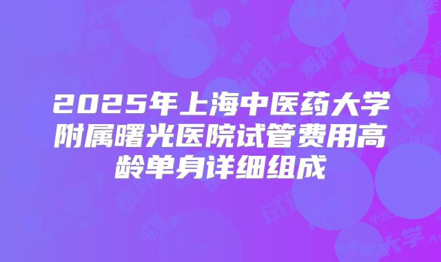2025年上海中医药大学附属曙光医院试管费用高龄单身详细组成