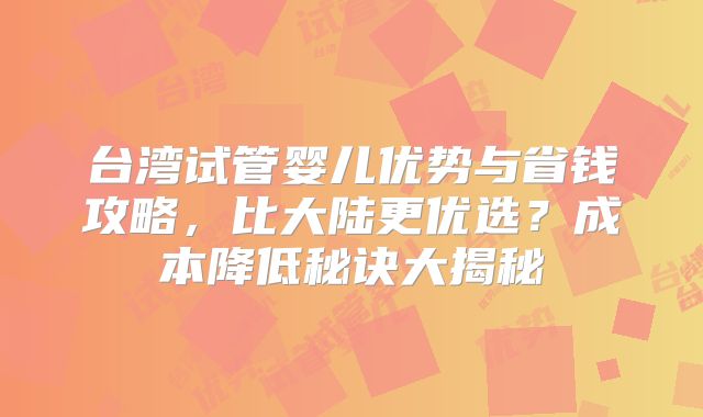 台湾试管婴儿优势与省钱攻略,比大陆更优选?成本降低秘诀大揭秘