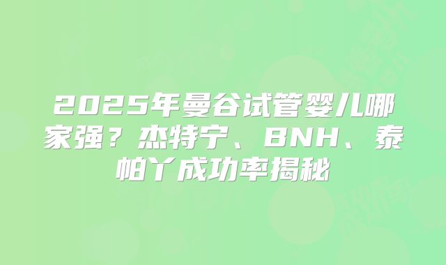 2025年曼谷试管婴儿哪家强?杰特宁、BNH、泰帕丫成功率揭秘