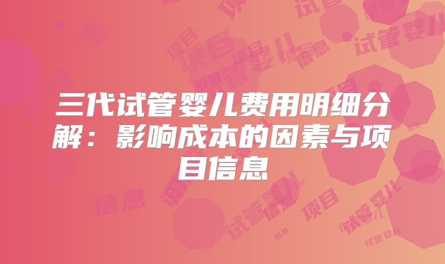 三代试管婴儿费用明细分解：影响成本的因素与项目信息