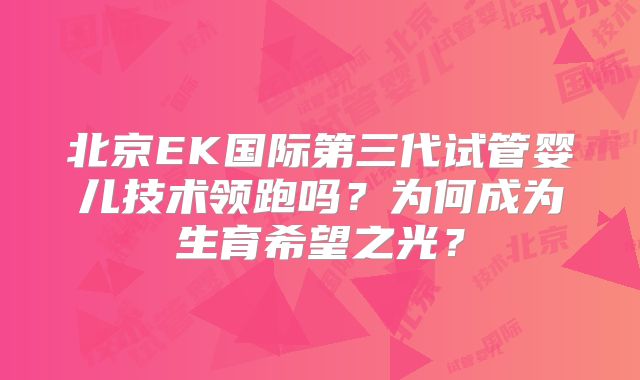 北京EK国际第三代试管婴儿技术领跑吗?为何成为生育希望之光?