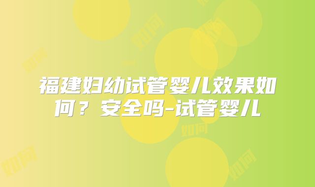 福建妇幼试管婴儿效果如何?安全吗-试管婴儿