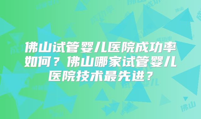 佛山试管婴儿医院成功率如何?佛山哪家试管婴儿医院技术最先进?