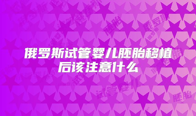 俄罗斯试管婴儿胚胎移植后该注意什么
