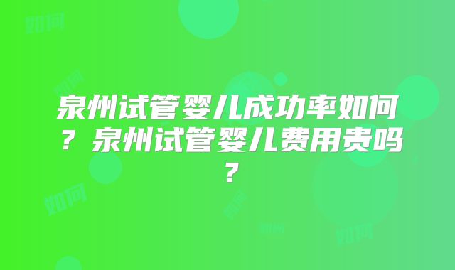 泉州试管婴儿成功率如何？泉州试管婴儿费用贵吗？