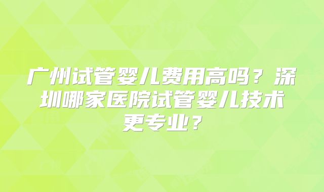 广州试管婴儿费用高吗?深圳哪家医院试管婴儿技术更专业?