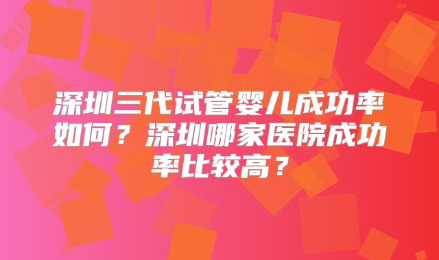 深圳三代试管婴儿成功率如何?深圳哪家医院成功率比较高?