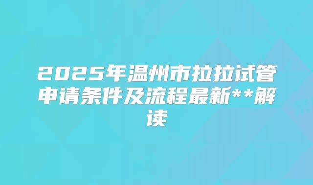 2025年温州市拉拉试管申请条件及流程最新**解读