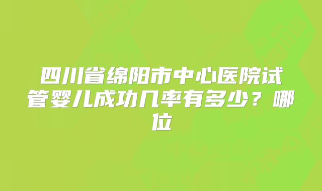 四川省绵阳市中心医院试管婴儿成功几率有多少？哪位