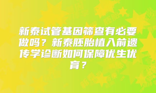 新泰试管基因筛查有必要做吗?新泰胚胎植入前遗传学诊断如何保障优生优育?