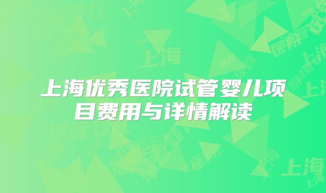 上海优秀医院试管婴儿项目费用与详情解读