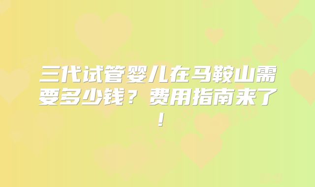 三代试管婴儿在马鞍山需要多少钱？费用指南来了！