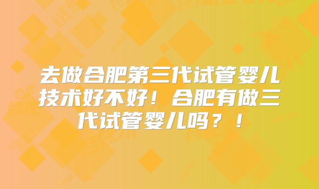 去做合肥第三代试管婴儿技术好不好!合肥有做三代试管婴儿吗?!