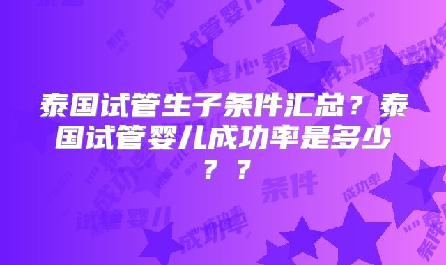 泰国试管生子条件汇总?泰国试管婴儿成功率是多少??