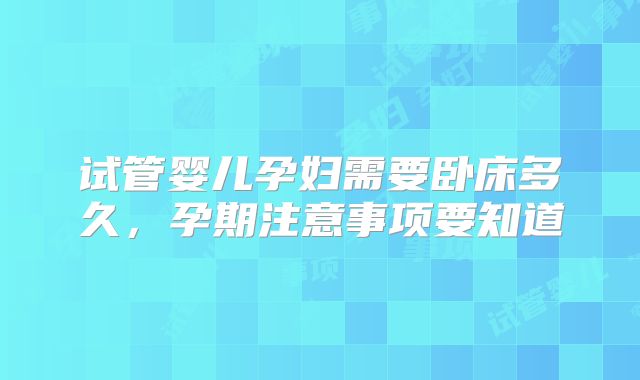 试管婴儿孕妇需要卧床多久,孕期注意事项要知道
