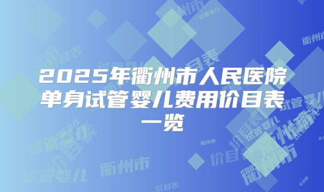 2025年衢州市人民医院单身试管婴儿费用价目表一览