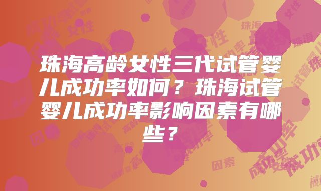 珠海高龄女性三代试管婴儿成功率如何?珠海试管婴儿成功率影响因素有哪些?