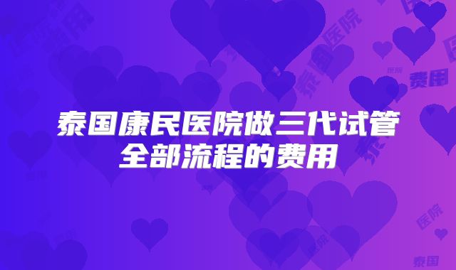 泰国康民医院做三代试管全部流程的费用