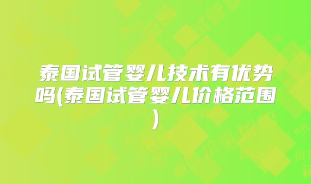 泰国试管婴儿技术有优势吗(泰国试管婴儿价格范围)