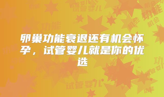 卵巢功能衰退还有机会怀孕,试管婴儿就是你的优选