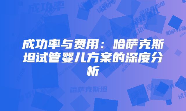 成功率与费用:哈萨克斯坦试管婴儿方案的深度分析